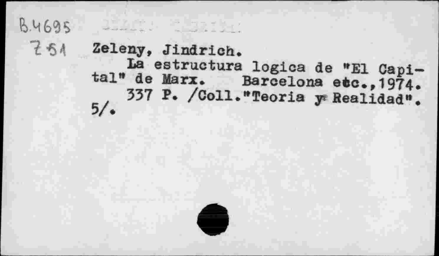 ﻿&	——	.. . . ...
£•$4 Zeleny, Jindrich.
La estructura logica de "El Capital” de Marx. Barcelona etc.,1974.
337 P. /Coll.^Teoria y» fiealidad“.